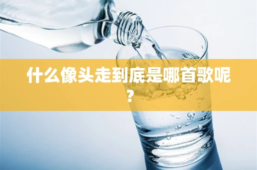 什么像头走到底是哪首歌呢？