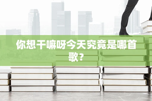 你想干嘛呀今天究竟是哪首歌？