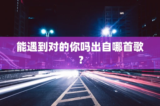 能遇到对的你吗出自哪首歌？