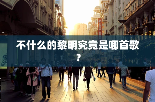 不什么的黎明究竟是哪首歌？