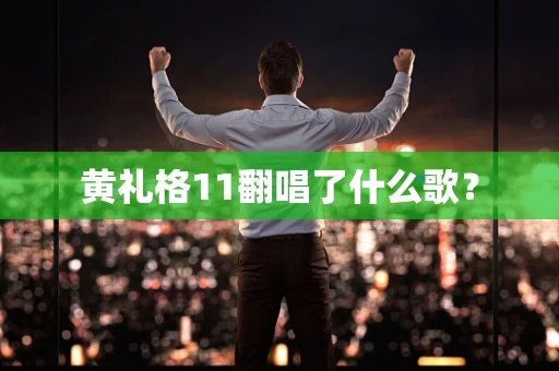 黄礼格11翻唱了什么歌？