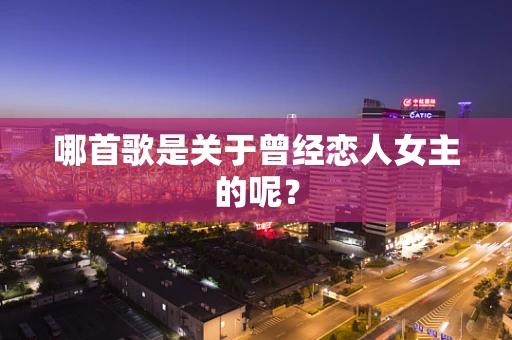 哪首歌是关于曾经恋人女主的呢？