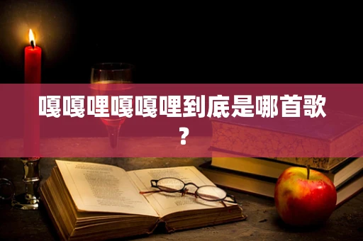 嘎嘎哩嘎嘎哩到底是哪首歌？