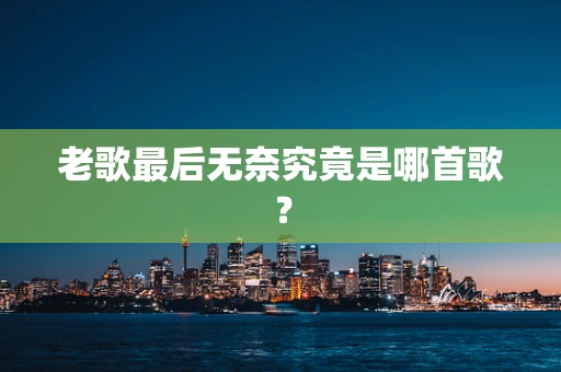 老歌最后无奈究竟是哪首歌？