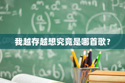 我越存越想究竟是哪首歌？