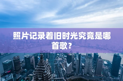照片记录着旧时光究竟是哪首歌？