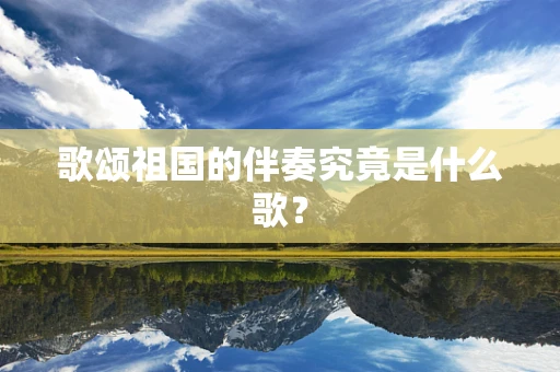 歌颂祖国的伴奏究竟是什么歌？