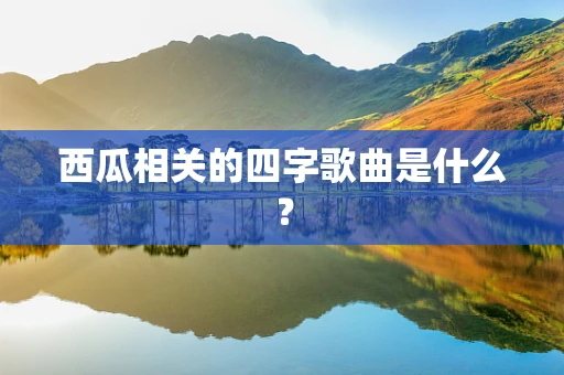 西瓜相关的四字歌曲是什么？