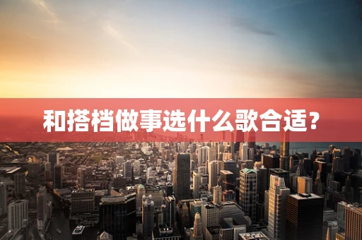 和搭档做事选什么歌合适？