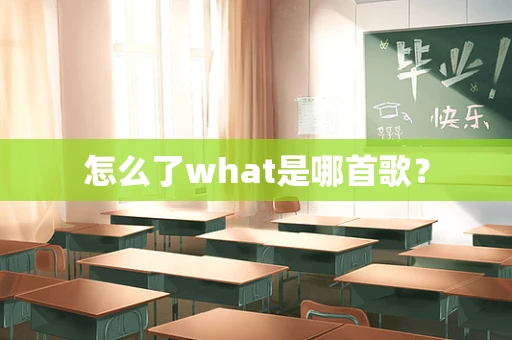 怎么了what是哪首歌？