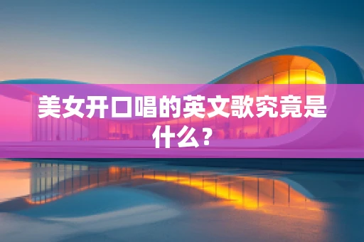 美女开口唱的英文歌究竟是什么？