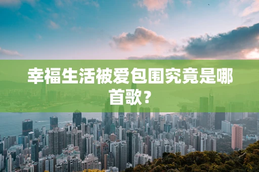 幸福生活被爱包围究竟是哪首歌？