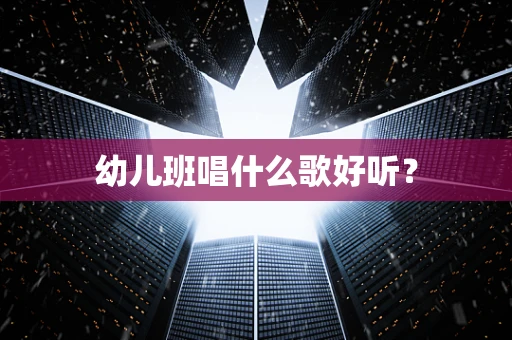 幼儿班唱什么歌好听？