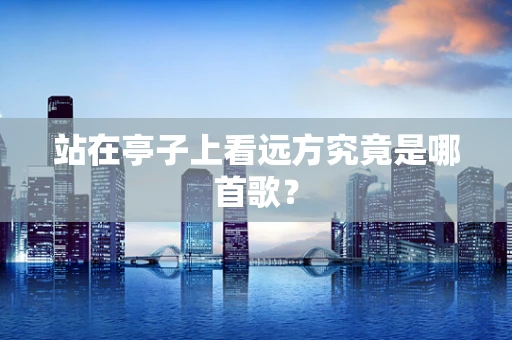 站在亭子上看远方究竟是哪首歌？