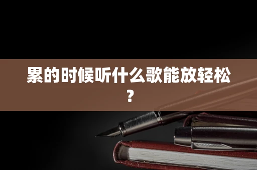 累的时候听什么歌能放轻松？