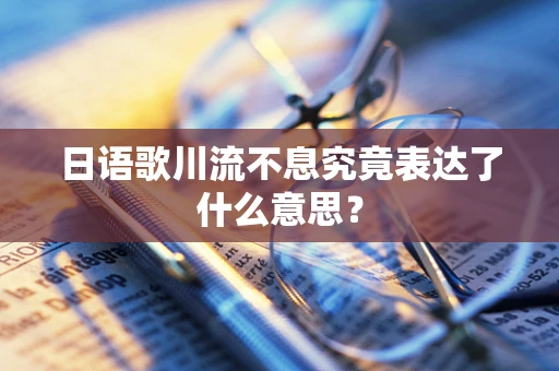 日语歌川流不息究竟表达了什么意思？