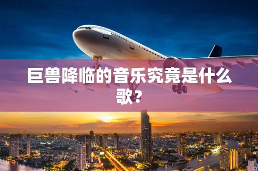 巨兽降临的音乐究竟是什么歌？