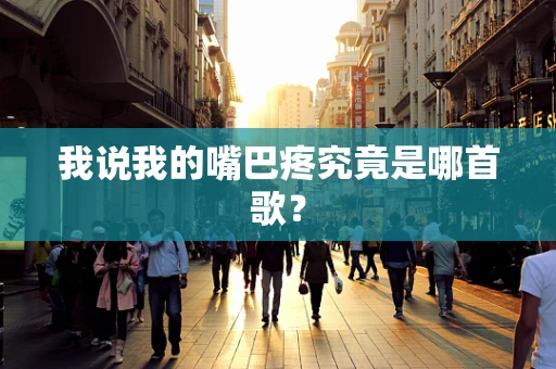 我说我的嘴巴疼究竟是哪首歌？