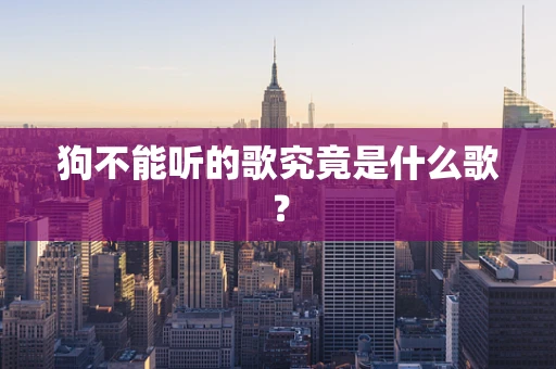 狗不能听的歌究竟是什么歌？