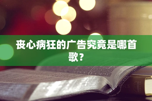 丧心病狂的广告究竟是哪首歌？