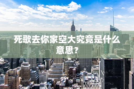 死歌去你家空大究竟是什么意思？