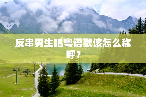 反串男生唱粤语歌该怎么称呼？