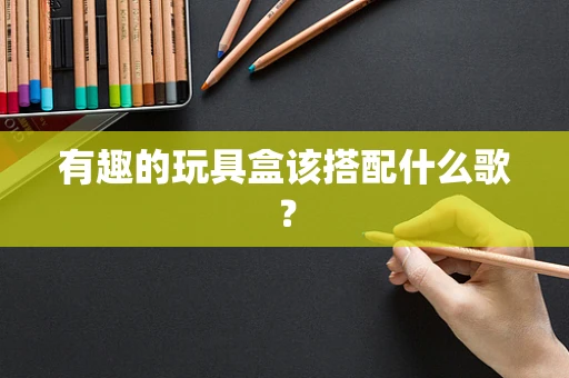 有趣的玩具盒该搭配什么歌？