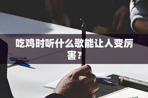 吃鸡时听什么歌能让人变厉害？