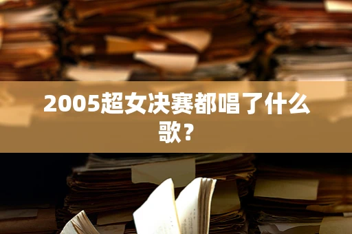 2005超女决赛都唱了什么歌？