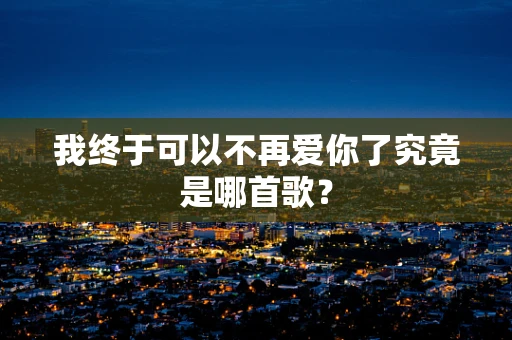 我终于可以不再爱你了究竟是哪首歌？