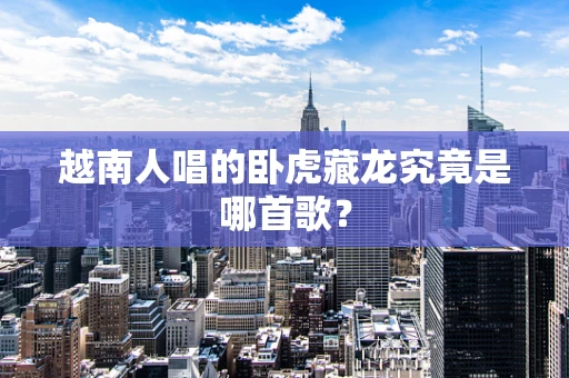 越南人唱的卧虎藏龙究竟是哪首歌？