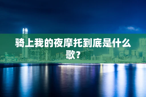 骑上我的夜摩托到底是什么歌？