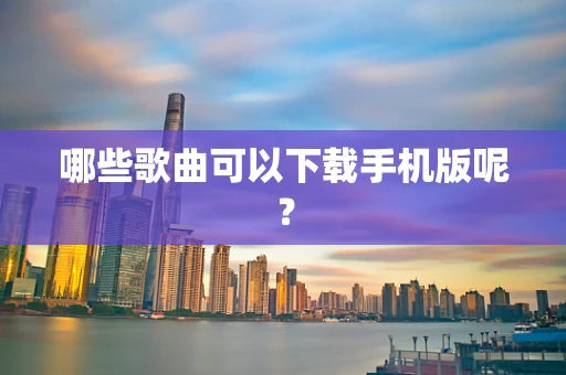 哪些歌曲可以下载手机版呢？