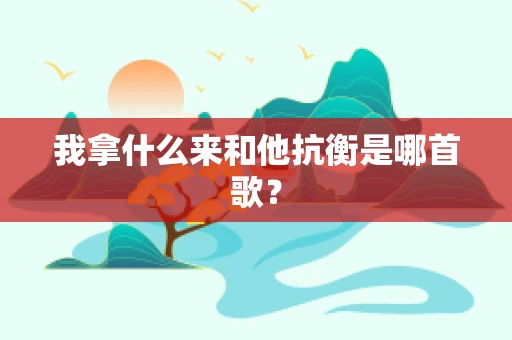 我拿什么来和他抗衡是哪首歌？