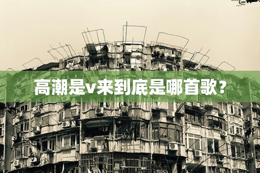 高潮是v来到底是哪首歌？