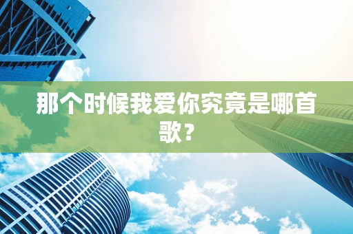 那个时候我爱你究竟是哪首歌？