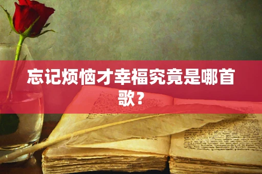 忘记烦恼才幸福究竟是哪首歌？