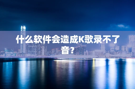 什么软件会造成K歌录不了音？