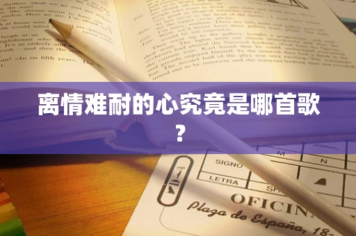 离情难耐的心究竟是哪首歌？
