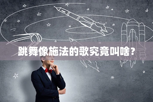 跳舞像施法的歌究竟叫啥？