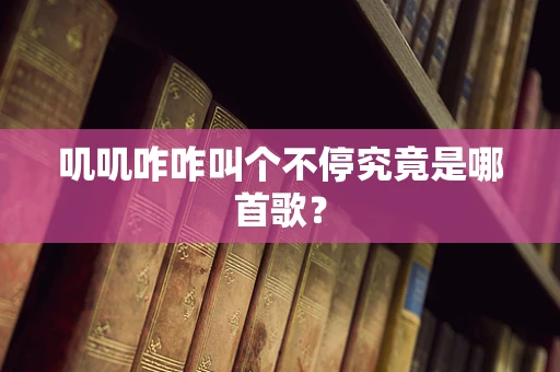 叽叽咋咋叫个不停究竟是哪首歌？