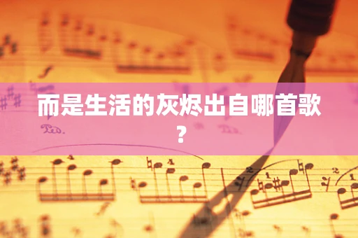 而是生活的灰烬出自哪首歌？