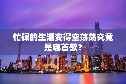 忙碌的生活变得空荡荡究竟是哪首歌？