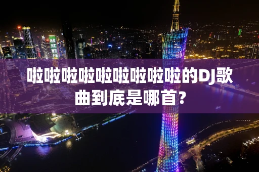 啦啦啦啦啦啦啦啦啦的DJ歌曲到底是哪首？