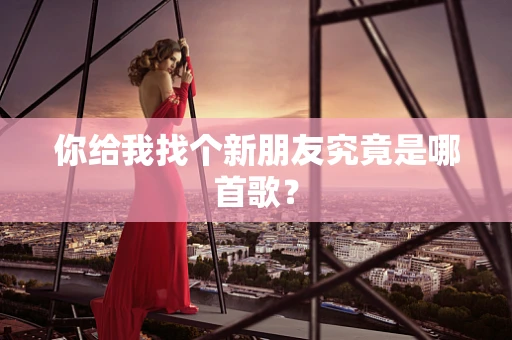 你给我找个新朋友究竟是哪首歌？