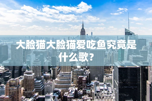 大脸猫大脸猫爱吃鱼究竟是什么歌？