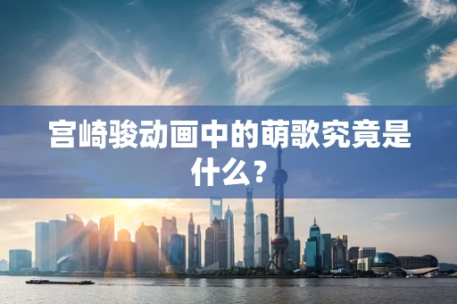 宫崎骏动画中的萌歌究竟是什么？