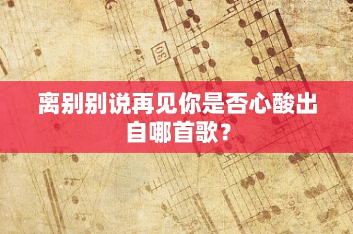 离别别说再见你是否心酸出自哪首歌？