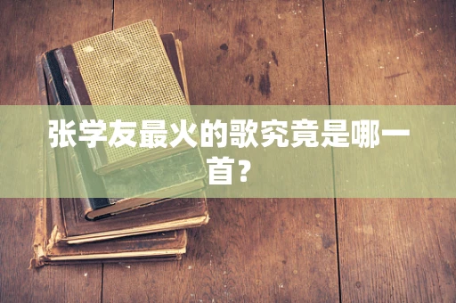 张学友最火的歌究竟是哪一首？