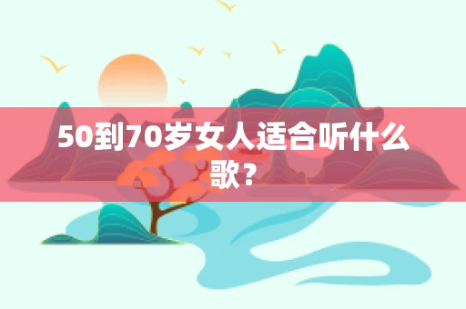 50到70岁女人适合听什么歌？